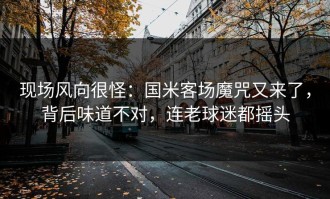 现场风向很怪：国米客场魔咒又来了，背后味道不对，连老球迷都摇头