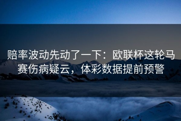 赔率波动先动了一下：欧联杯这轮马赛伤病疑云，体彩数据提前预警