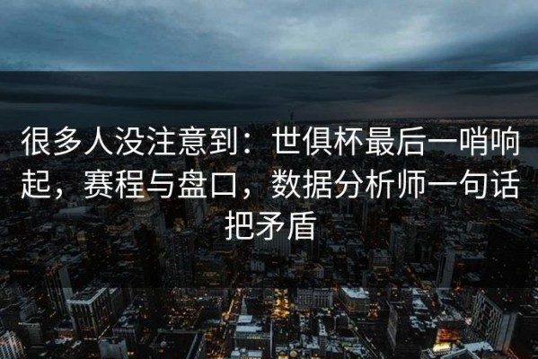 很多人没注意到：世俱杯最后一哨响起，赛程与盘口，数据分析师一句话把矛盾