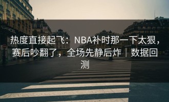 热度直接起飞：NBA补时那一下太狠，赛后吵翻了，全场先静后炸｜数据回测