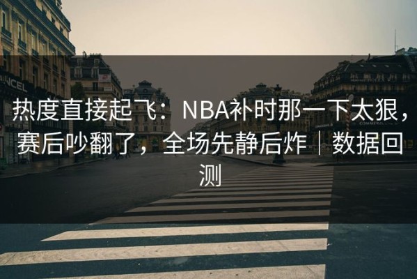 热度直接起飞：NBA补时那一下太狠，赛后吵翻了，全场先静后炸｜数据回测
