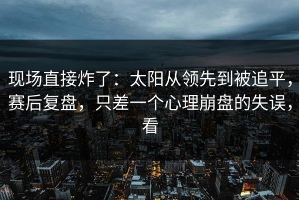 现场直接炸了：太阳从领先到被追平，赛后复盘，只差一个心理崩盘的失误，看