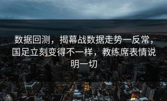 数据回测，揭幕战数据走势一反常，国足立刻变得不一样，教练席表情说明一切
