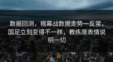 数据回测，揭幕战数据走势一反常，国足立刻变得不一样，教练席表情说明一切