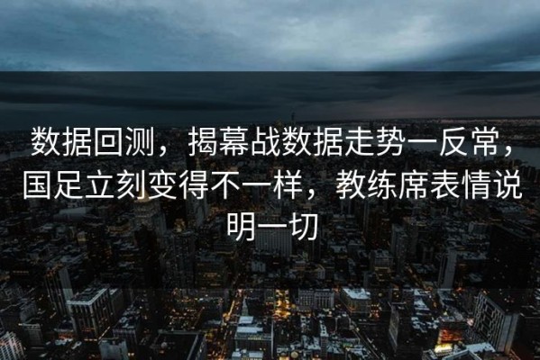 数据回测，揭幕战数据走势一反常，国足立刻变得不一样，教练席表情说明一切