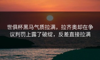 世俱杯黑马气质拉满，拉齐奥却在争议判罚上露了破绽，反差直接拉满