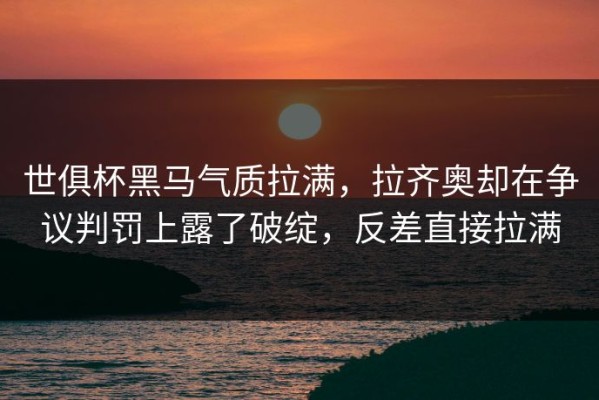 世俱杯黑马气质拉满，拉齐奥却在争议判罚上露了破绽，反差直接拉满