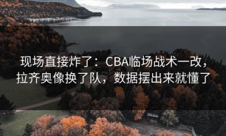 现场直接炸了：CBA临场战术一改，拉齐奥像换了队，数据摆出来就懂了