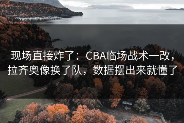 现场直接炸了：CBA临场战术一改，拉齐奥像换了队，数据摆出来就懂了