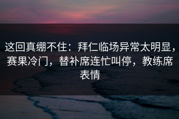 这回真绷不住：拜仁临场异常太明显，赛果冷门，替补席连忙叫停，教练席表情