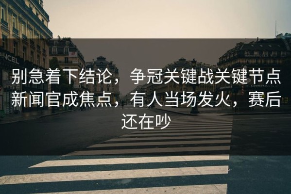别急着下结论，争冠关键战关键节点新闻官成焦点，有人当场发火，赛后还在吵