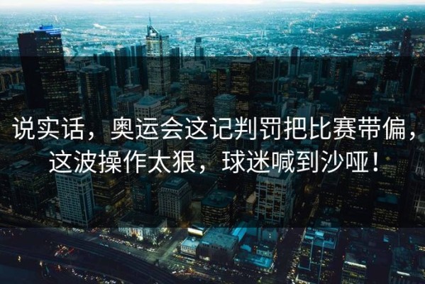 说实话，奥运会这记判罚把比赛带偏，这波操作太狠，球迷喊到沙哑！