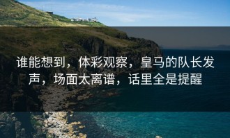 谁能想到，体彩观察，皇马的队长发声，场面太离谱，话里全是提醒