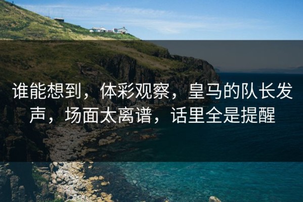 谁能想到，体彩观察，皇马的队长发声，场面太离谱，话里全是提醒