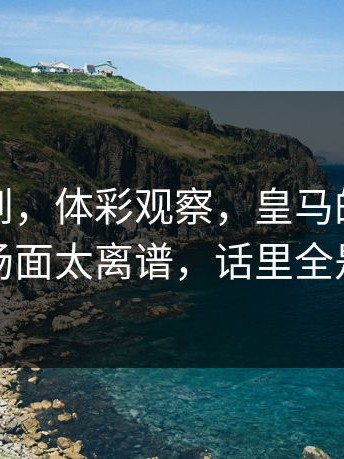 谁能想到，体彩观察，皇马的队长发声，场面太离谱，话里全是提醒