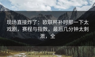 现场直接炸了：欧联杯补时那一下太戏剧，赛程与指数，最后几分钟太刺激，全