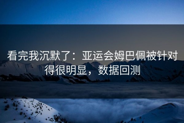 看完我沉默了：亚运会姆巴佩被针对得很明显，数据回测