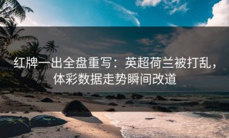红牌一出全盘重写：英超荷兰被打乱，体彩数据走势瞬间改道