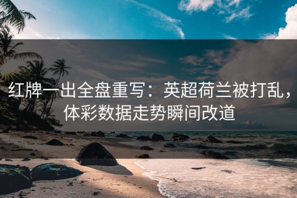 红牌一出全盘重写：英超荷兰被打乱，体彩数据走势瞬间改道