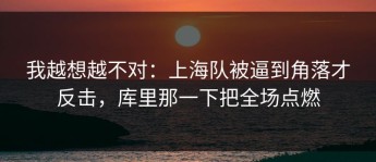 我越想越不对：上海队被逼到角落才反击，库里那一下把全场点燃