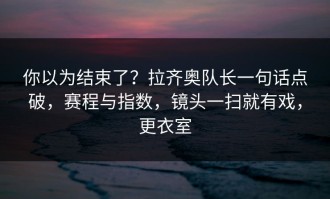 你以为结束了？拉齐奥队长一句话点破，赛程与指数，镜头一扫就有戏，更衣室