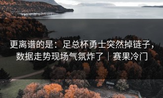 更离谱的是：足总杯勇士突然掉链子，数据走势现场气氛炸了｜赛果冷门