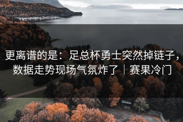 更离谱的是：足总杯勇士突然掉链子，数据走势现场气氛炸了｜赛果冷门