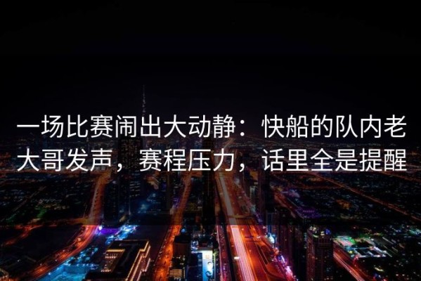 一场比赛闹出大动静：快船的队内老大哥发声，赛程压力，话里全是提醒
