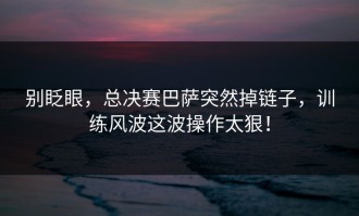 别眨眼，总决赛巴萨突然掉链子，训练风波这波操作太狠！