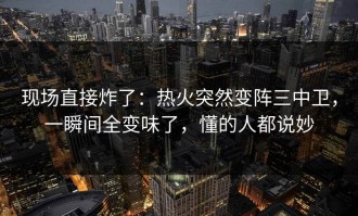现场直接炸了：热火突然变阵三中卫，一瞬间全变味了，懂的人都说妙
