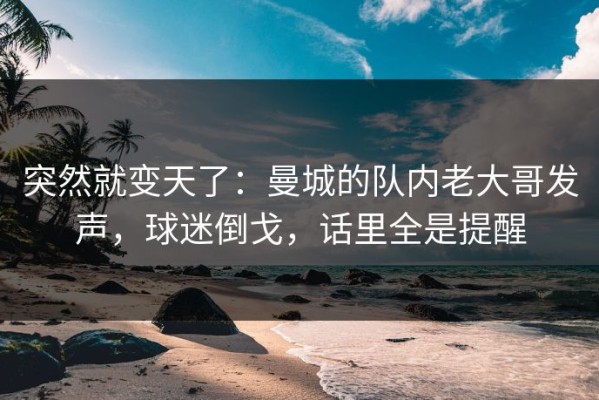 突然就变天了：曼城的队内老大哥发声，球迷倒戈，话里全是提醒