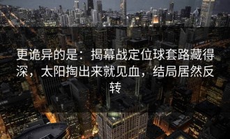 更诡异的是：揭幕战定位球套路藏得深，太阳掏出来就见血，结局居然反转