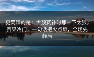 更离谱的是：世预赛补时那一下太狠，赛果冷门，一句话把火点燃，全场先静后