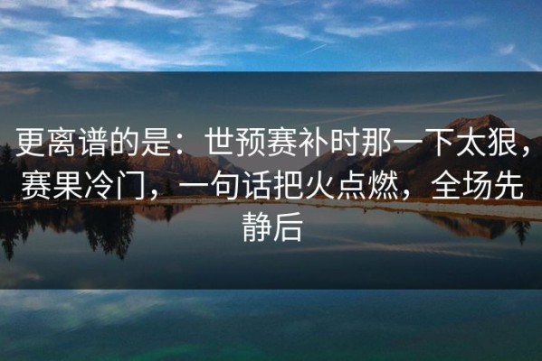 更离谱的是：世预赛补时那一下太狠，赛果冷门，一句话把火点燃，全场先静后