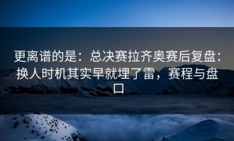 更离谱的是：总决赛拉齐奥赛后复盘：换人时机其实早就埋了雷，赛程与盘口