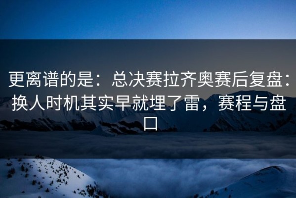 更离谱的是：总决赛拉齐奥赛后复盘：换人时机其实早就埋了雷，赛程与盘口