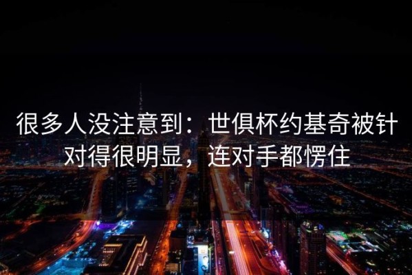 很多人没注意到：世俱杯约基奇被针对得很明显，连对手都愣住