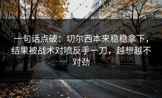 一句话点破：切尔西本来稳稳拿下，结果被战术对喷反手一刀，越想越不对劲