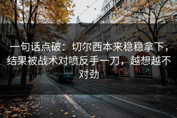 一句话点破：切尔西本来稳稳拿下，结果被战术对喷反手一刀，越想越不对劲