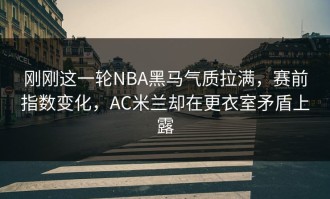 刚刚这一轮NBA黑马气质拉满，赛前指数变化，AC米兰却在更衣室矛盾上露