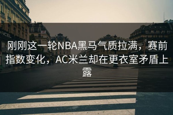 刚刚这一轮NBA黑马气质拉满，赛前指数变化，AC米兰却在更衣室矛盾上露