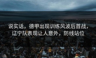 说实话，德甲出现训练风波后首战，辽宁队表现让人意外，防线站位