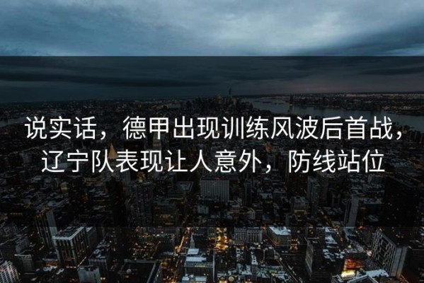 说实话，德甲出现训练风波后首战，辽宁队表现让人意外，防线站位