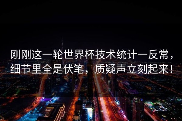 刚刚这一轮世界杯技术统计一反常，细节里全是伏笔，质疑声立刻起来！