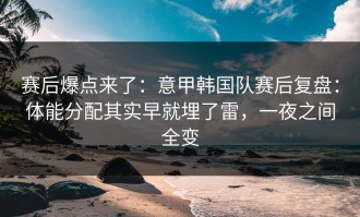 赛后爆点来了：意甲韩国队赛后复盘：体能分配其实早就埋了雷，一夜之间全变