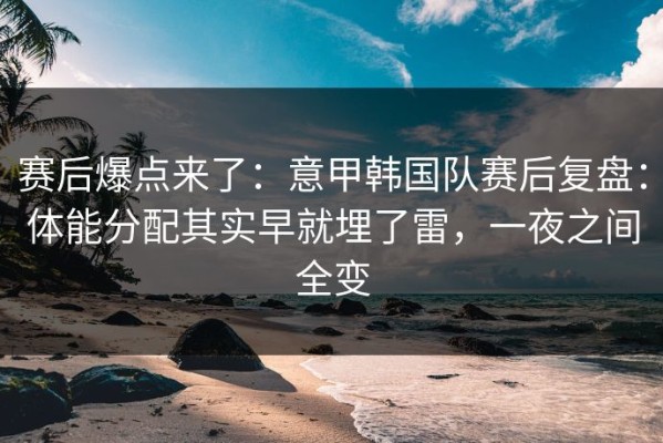 赛后爆点来了：意甲韩国队赛后复盘：体能分配其实早就埋了雷，一夜之间全变