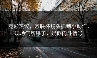 竞彩热议，欧联杯镜头抓到小动作，现场气氛爆了，疑似内斗信号