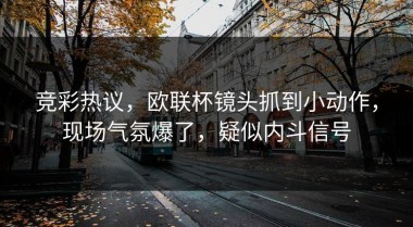 竞彩热议，欧联杯镜头抓到小动作，现场气氛爆了，疑似内斗信号
