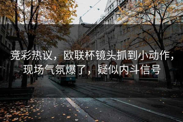 竞彩热议，欧联杯镜头抓到小动作，现场气氛爆了，疑似内斗信号