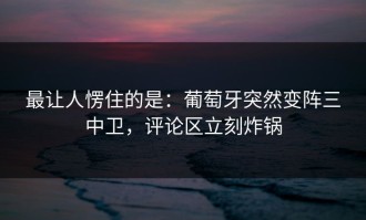 最让人愣住的是：葡萄牙突然变阵三中卫，评论区立刻炸锅